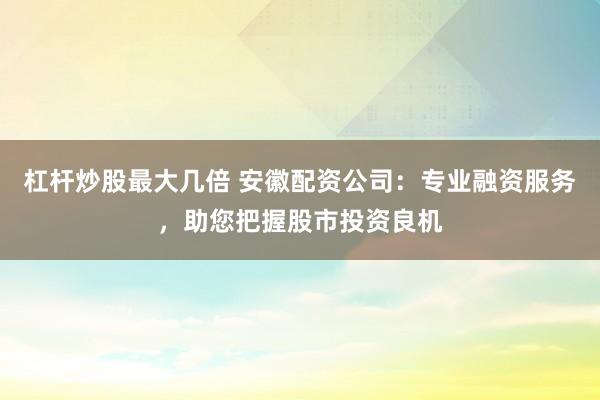 杠杆炒股最大几倍 安徽配资公司：专业融资服务，助您把握股市投资良机