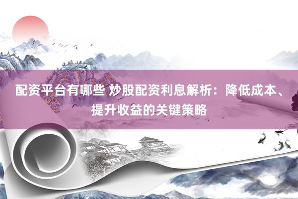 配资平台有哪些 炒股配资利息解析：降低成本、提升收益的关键策略