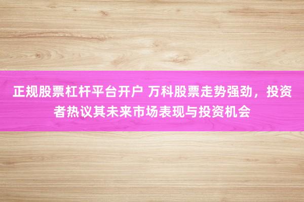 正规股票杠杆平台开户 万科股票走势强劲，投资者热议其未来市场表现与投资机会