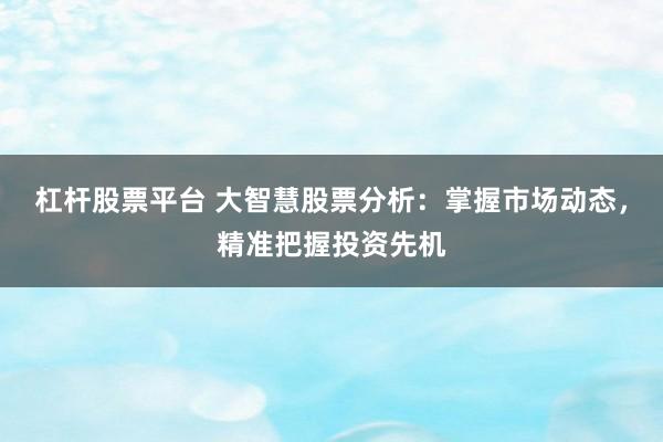 杠杆股票平台 大智慧股票分析：掌握市场动态，精准把握投资先机