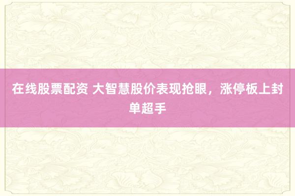 在线股票配资 大智慧股价表现抢眼，涨停板上封单超手