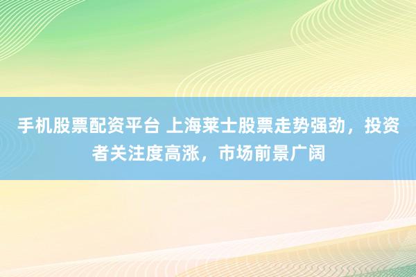 手机股票配资平台 上海莱士股票走势强劲，投资者关注度高涨，市场前景广阔