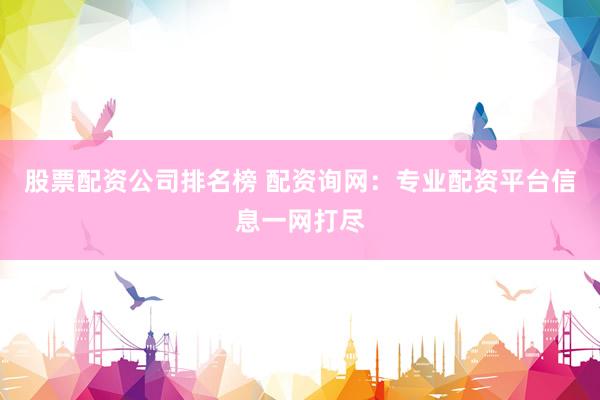 股票配资公司排名榜 配资询网：专业配资平台信息一网打尽