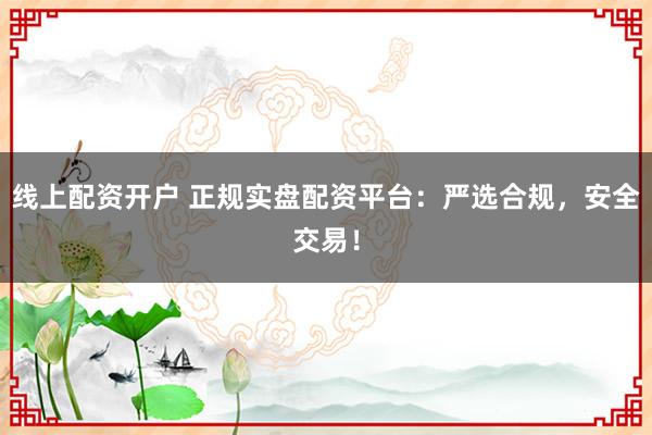 线上配资开户 正规实盘配资平台：严选合规，安全交易！