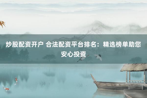 炒股配资开户 合法配资平台排名：精选榜单助您安心投资