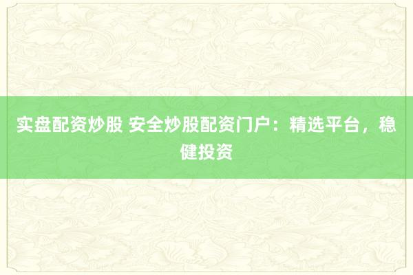 实盘配资炒股 安全炒股配资门户：精选平台，稳健投资