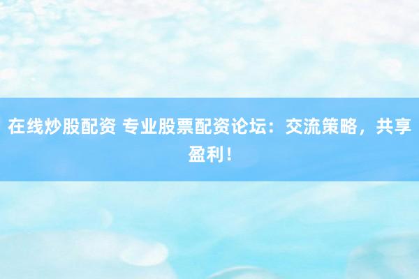 在线炒股配资 专业股票配资论坛：交流策略，共享盈利！