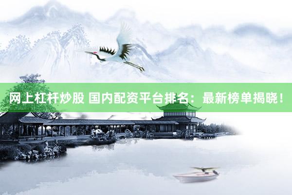 网上杠杆炒股 国内配资平台排名：最新榜单揭晓！