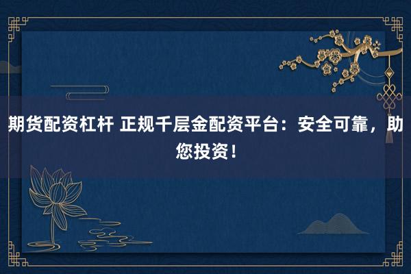 期货配资杠杆 正规千层金配资平台：安全可靠，助您投资！