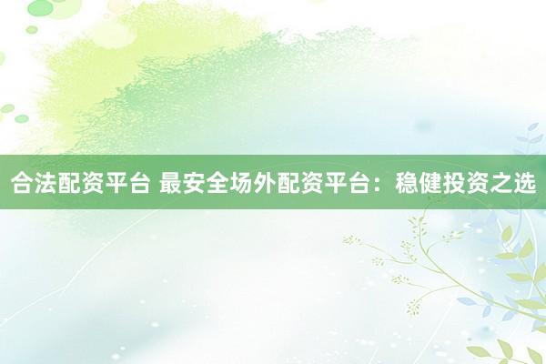 合法配资平台 最安全场外配资平台：稳健投资之选