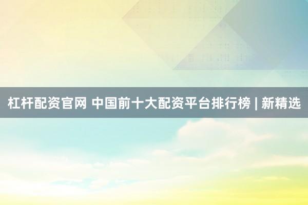 杠杆配资官网 中国前十大配资平台排行榜 | 新精选