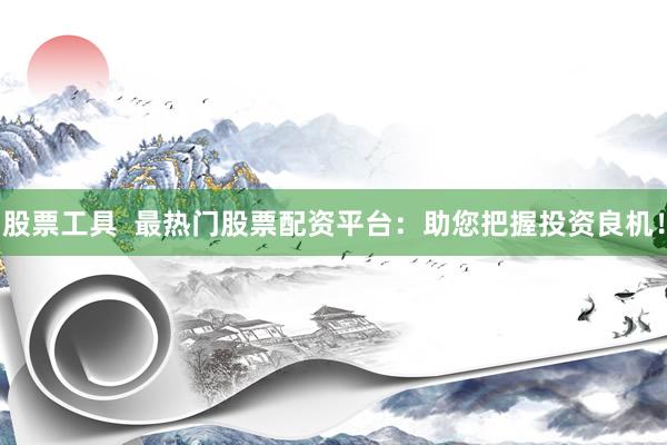 股票工具  最热门股票配资平台：助您把握投资良机！