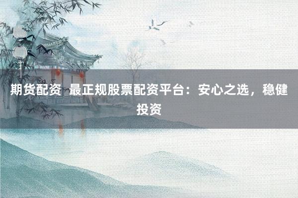 期货配资  最正规股票配资平台：安心之选，稳健投资