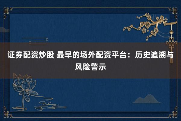 证券配资炒股 最早的场外配资平台：历史追溯与风险警示