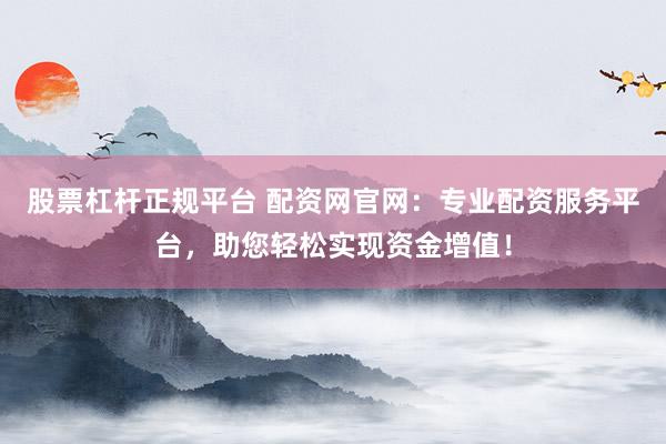 股票杠杆正规平台 配资网官网：专业配资服务平台，助您轻松实现资金增值！
