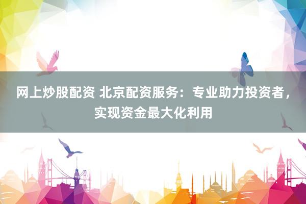 网上炒股配资 北京配资服务：专业助力投资者，实现资金最大化利用