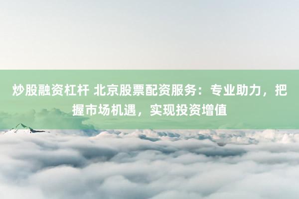 炒股融资杠杆 北京股票配资服务：专业助力，把握市场机遇，实现投资增值