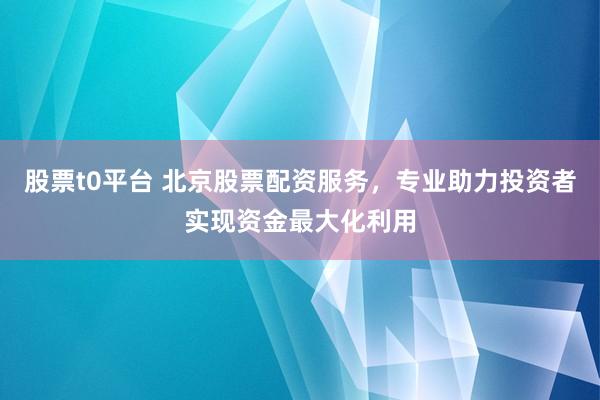 股票t0平台 北京股票配资服务，专业助力投资者实现资金最大化利用