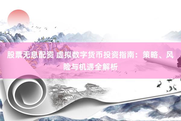 股票无息配资 虚拟数字货币投资指南：策略、风险与机遇全解析