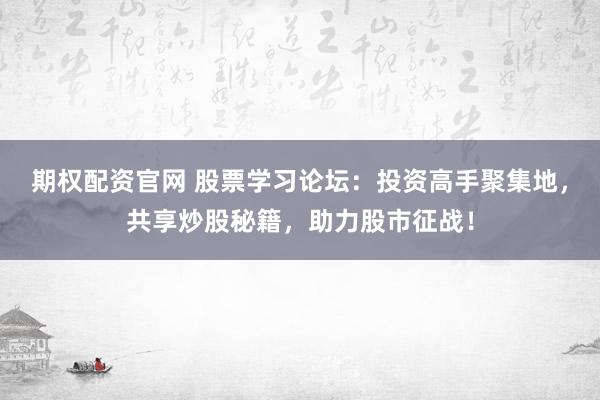 期权配资官网 股票学习论坛：投资高手聚集地，共享炒股秘籍，助力股市征战！