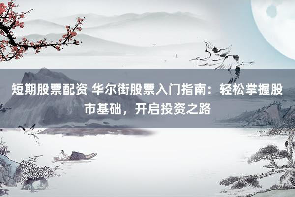 短期股票配资 华尔街股票入门指南：轻松掌握股市基础，开启投资之路