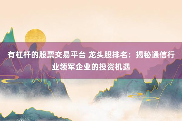 有杠杆的股票交易平台 龙头股排名：揭秘通信行业领军企业的投资机遇