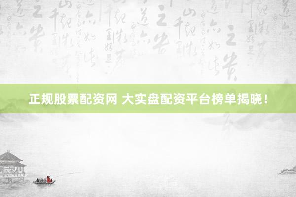 正规股票配资网 大实盘配资平台榜单揭晓！