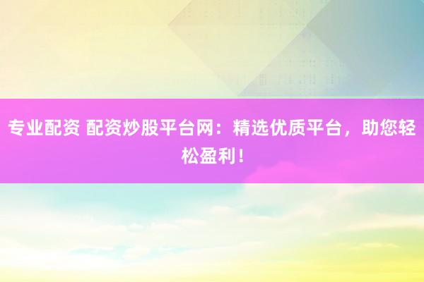 专业配资 配资炒股平台网：精选优质平台，助您轻松盈利！