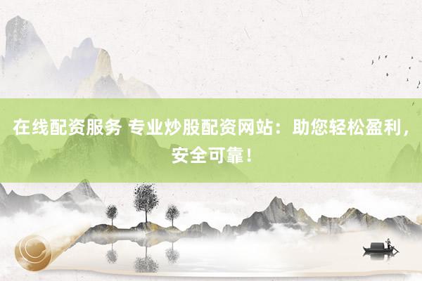 在线配资服务 专业炒股配资网站：助您轻松盈利，安全可靠！