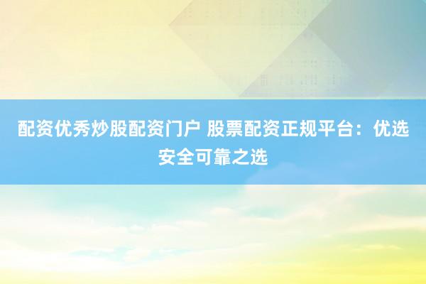 配资优秀炒股配资门户 股票配资正规平台：优选安全可靠之选