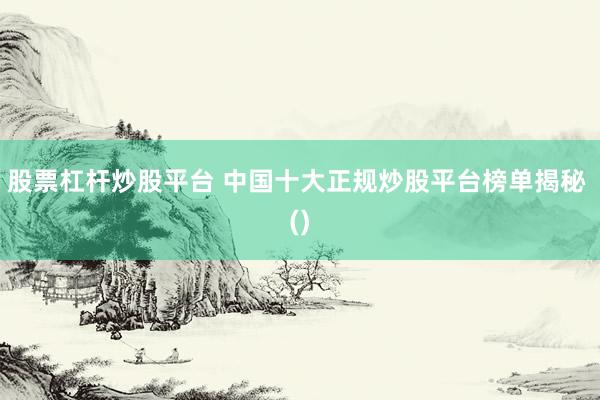 股票杠杆炒股平台 中国十大正规炒股平台榜单揭秘 ()