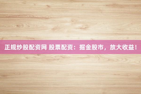 正规炒股配资网 股票配资：掘金股市，放大收益！