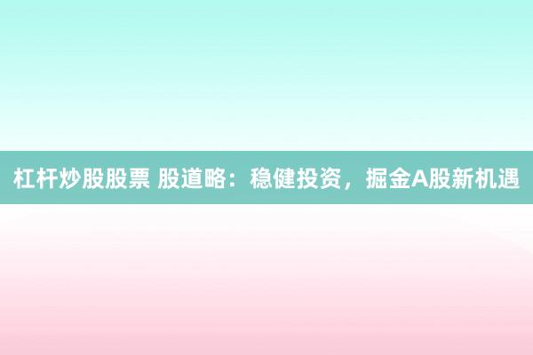杠杆炒股股票 股道略：稳健投资，掘金A股新机遇
