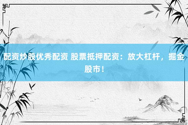 配资炒股优秀配资 股票抵押配资：放大杠杆，掘金股市！