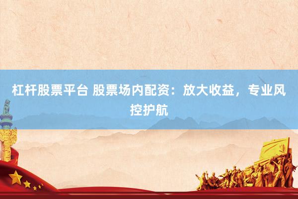 杠杆股票平台 股票场内配资：放大收益，专业风控护航