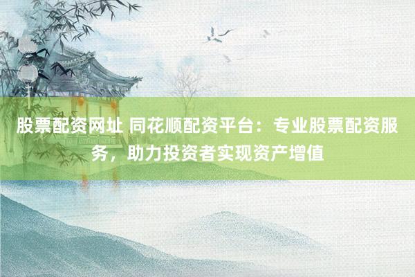 股票配资网址 同花顺配资平台：专业股票配资服务，助力投资者实现资产增值