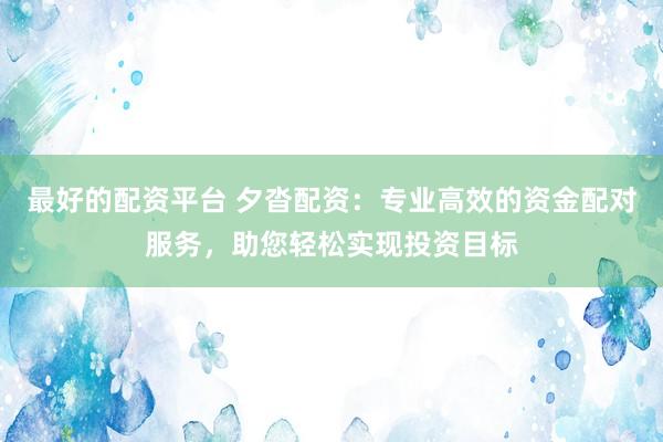 最好的配资平台 夕沓配资：专业高效的资金配对服务，助您轻松实现投资目标