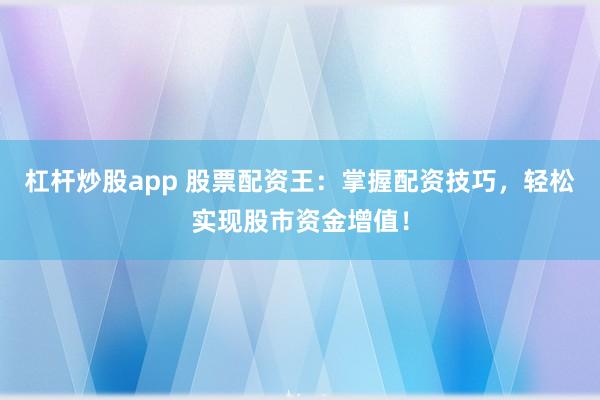 杠杆炒股app 股票配资王：掌握配资技巧，轻松实现股市资金增值！
