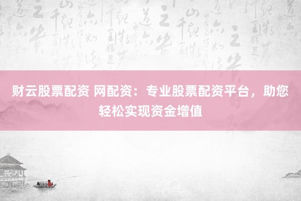 财云股票配资 网配资：专业股票配资平台，助您轻松实现资金增值