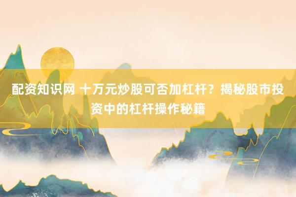 配资知识网 十万元炒股可否加杠杆？揭秘股市投资中的杠杆操作秘籍
