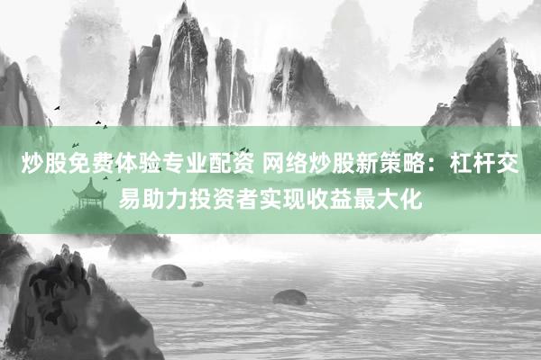 炒股免费体验专业配资 网络炒股新策略：杠杆交易助力投资者实现收益最大化