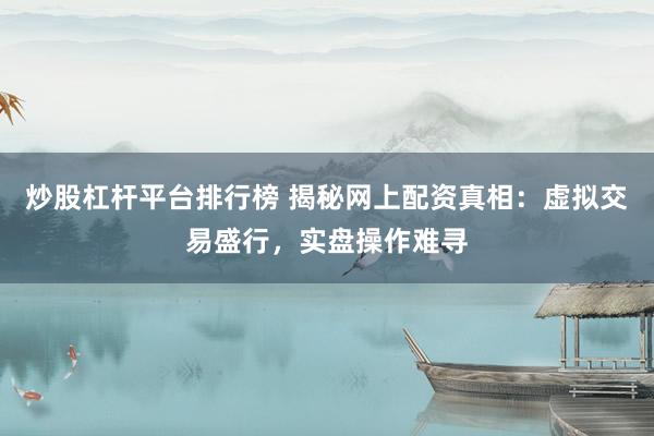 炒股杠杆平台排行榜 揭秘网上配资真相：虚拟交易盛行，实盘操作难寻
