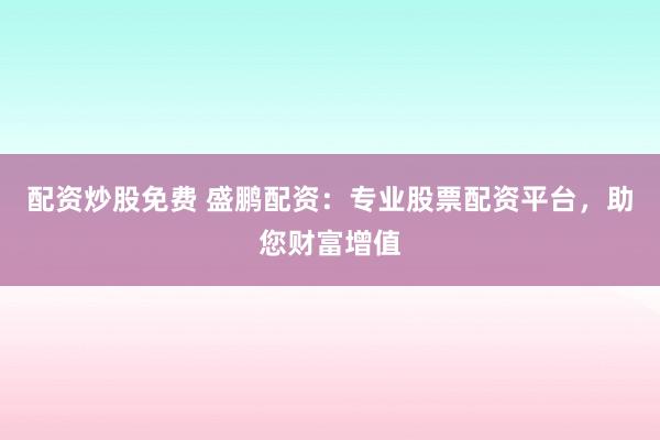 配资炒股免费 盛鹏配资：专业股票配资平台，助您财富增值
