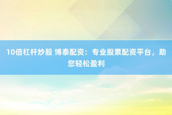 10倍杠杆炒股 博泰配资：专业股票配资平台，助您轻松盈利