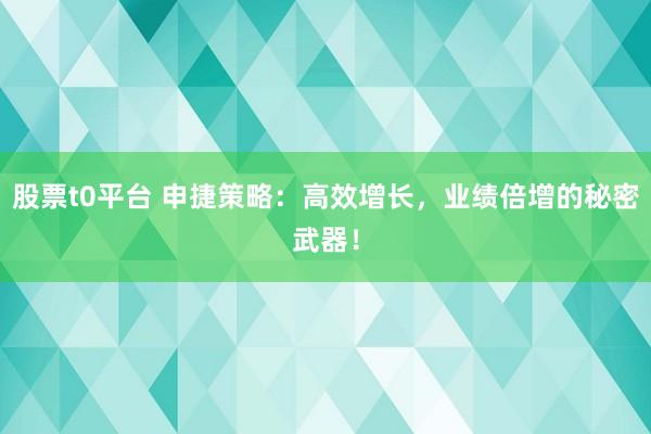 股票t0平台 申捷策略：高效增长，业绩倍增的秘密武器！