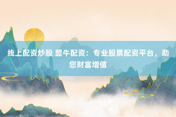 线上配资炒股 盟牛配资：专业股票配资平台，助您财富增值