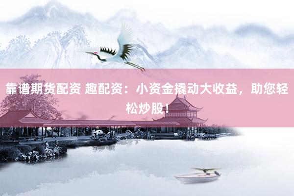 靠谱期货配资 趣配资：小资金撬动大收益，助您轻松炒股！