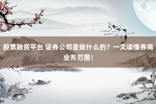 股票融资平台 证券公司是做什么的？一文读懂券商业务范围！