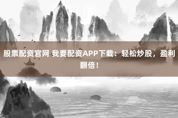 股票配资官网 我要配资APP下载：轻松炒股，盈利翻倍！