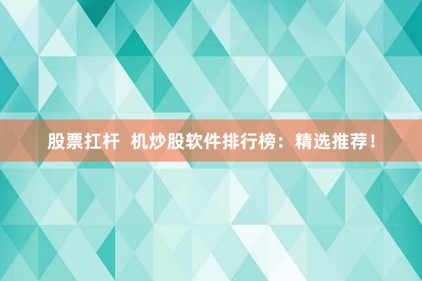 股票扛杆  机炒股软件排行榜：精选推荐！